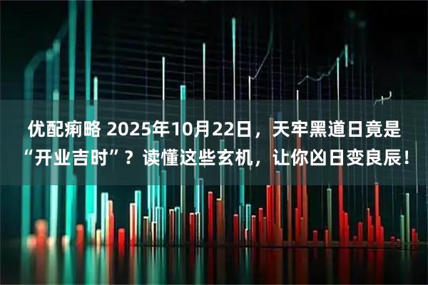 优配痢略 2025年10月22日，天牢黑道日竟是“开业吉时”？读懂这些玄机，让你凶日变良辰！