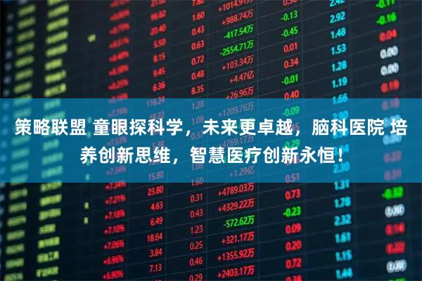 策略联盟 童眼探科学，未来更卓越，脑科医院 培养创新思维，智慧医疗创新永恒！