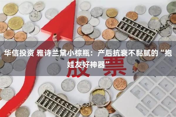 华信投资 雅诗兰黛小棕瓶：产后抗衰不黏腻的“抱娃友好神器”