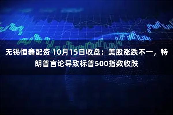 无锡恒鑫配资 10月15日收盘：美股涨跌不一，特朗普言论导致标普500指数收跌