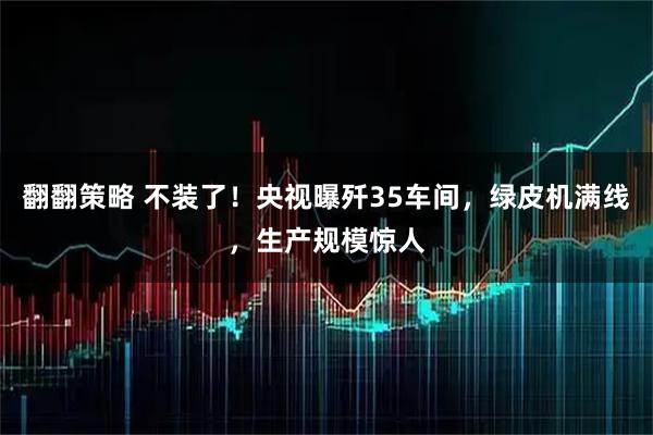 翻翻策略 不装了！央视曝歼35车间，绿皮机满线，生产规模惊人