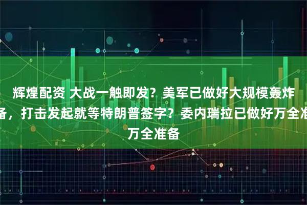 辉煌配资 大战一触即发？美军已做好大规模轰炸准备，打击发起就等特朗普签字？委内瑞拉已做好万全准备