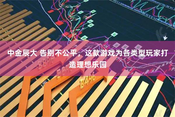 中金辰大 告别不公平，这款游戏为各类型玩家打造理想乐园