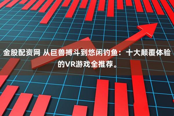 金股配资网 从巨兽搏斗到悠闲钓鱼：十大颠覆体验的VR游戏全推荐。