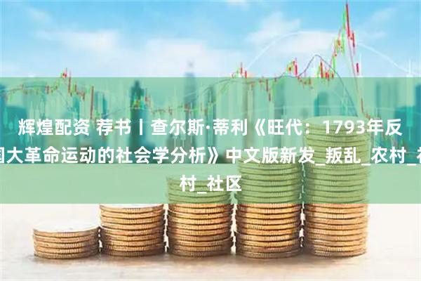 辉煌配资 荐书丨查尔斯·蒂利《旺代：1793年反法国大革命运动的社会学分析》中文版新发_叛乱_农村_社区