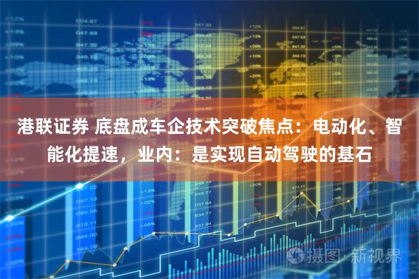 港联证券 底盘成车企技术突破焦点：电动化、智能化提速，业内：是实现自动驾驶的基石