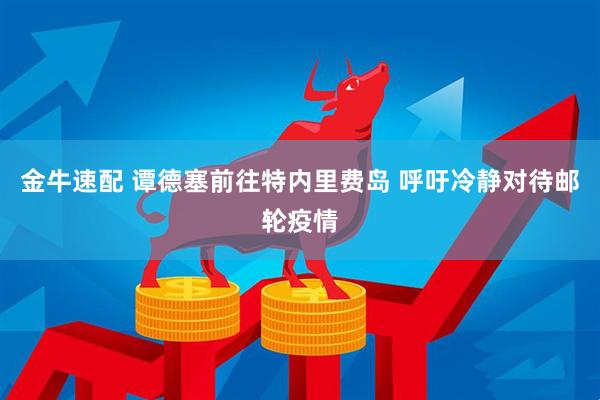 金牛速配 谭德塞前往特内里费岛 呼吁冷静对待邮轮疫情