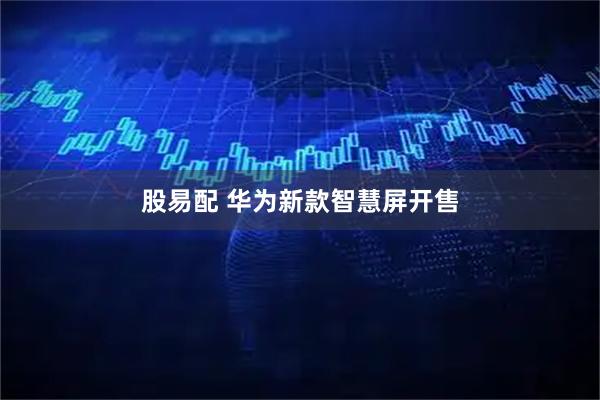 股易配 华为新款智慧屏开售