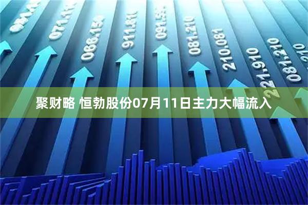 聚财略 恒勃股份07月11日主力大幅流入