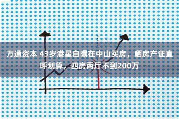 万通资本 43岁港星自曝在中山买房，晒房产证直呼划算，四房两厅不到200万