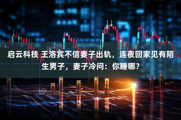 启云科技 王洛宾不信妻子出轨，连夜回家见有陌生男子，妻子冷问：你睡哪？