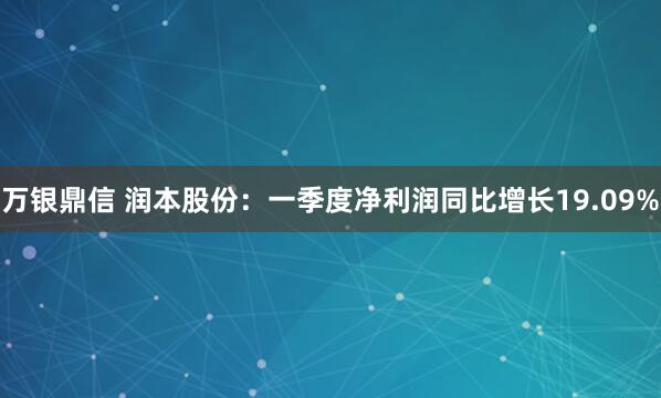 万银鼎信 润本股份：一季度净利润同比增长19.09%