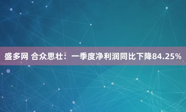 盛多网 合众思壮：一季度净利润同比下降84.25%