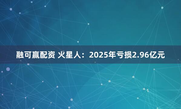 融可赢配资 火星人：2025年亏损2.96亿元