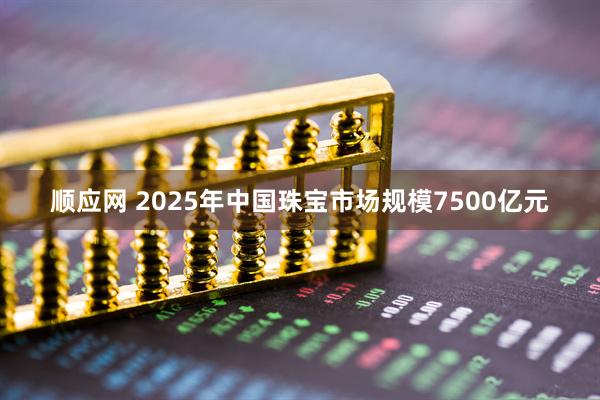 顺应网 2025年中国珠宝市场规模7500亿元