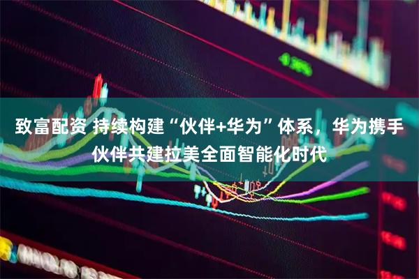 致富配资 持续构建“伙伴+华为”体系，华为携手伙伴共建拉美全面智能化时代