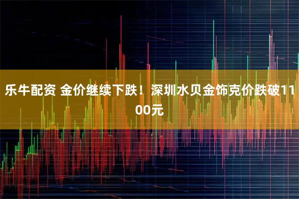 乐牛配资 金价继续下跌！深圳水贝金饰克价跌破1100元