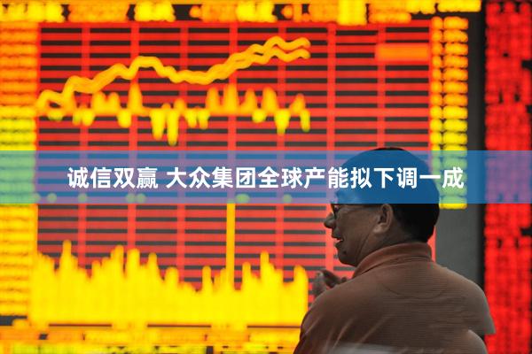 诚信双赢 大众集团全球产能拟下调一成