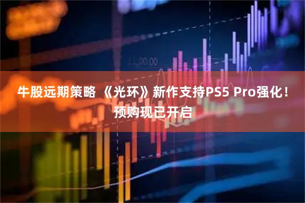 牛股远期策略 《光环》新作支持PS5 Pro强化！预购现已开启