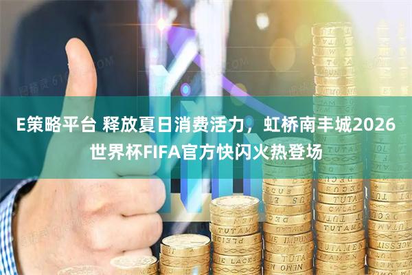 E策略平台 释放夏日消费活力，虹桥南丰城2026世界杯FIFA官方快闪火热登场