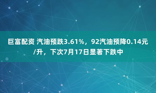 巨富配资 汽油预跌3.61%,92汽油预降0.14元/升,下次7月17日显著下跌中