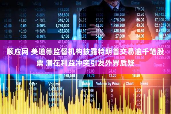 顺应网 美道德监督机构披露特朗普交易逾千笔股票 潜在利益冲突引发外界质疑
