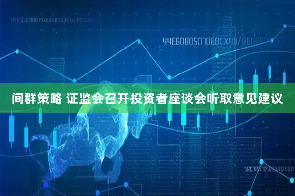 间群策略 证监会召开投资者座谈会听取意见建议