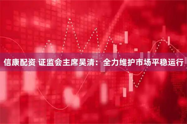 信康配资 证监会主席吴清:全力维护市场平稳运行