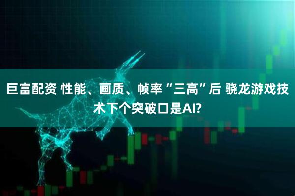 巨富配资 性能、画质、帧率“三高”后 骁龙游戏技术下个突破口是AI?