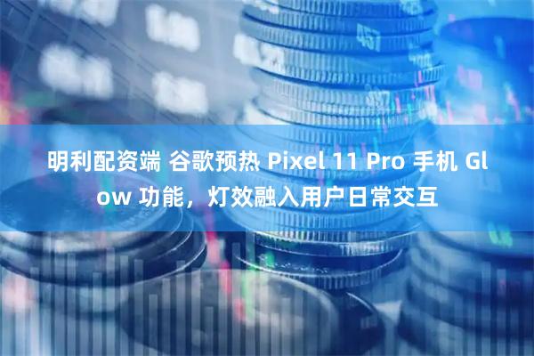 明利配资端 谷歌预热 Pixel 11 Pro 手机 Glow 功能，灯效融入用户日常交互