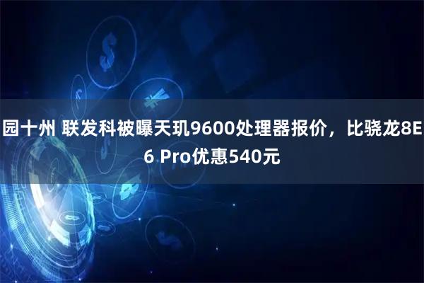 园十州 联发科被曝天玑9600处理器报价，比骁龙8E6 Pro优惠540元