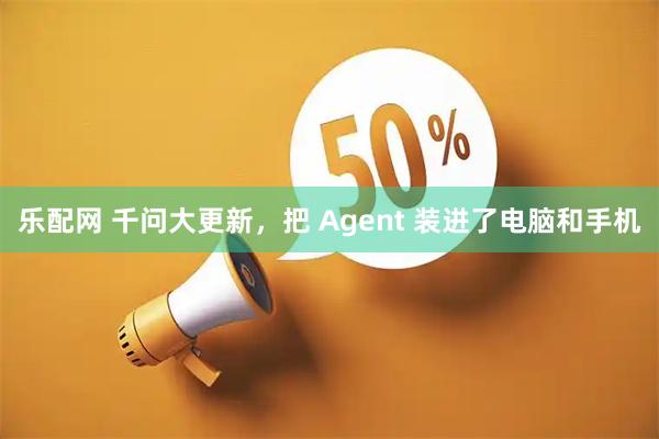 乐配网 千问大更新,把 Agent 装进了电脑和手机