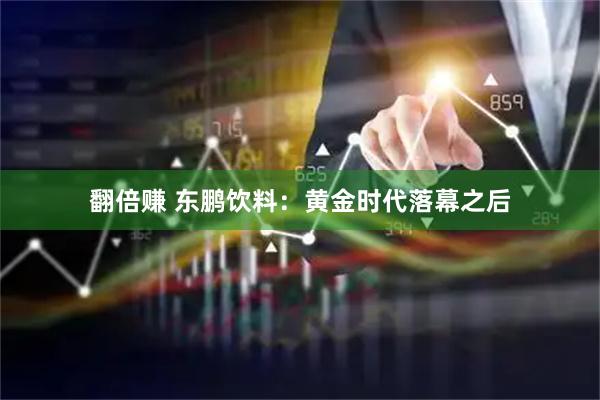 翻倍赚 东鹏饮料：黄金时代落幕之后