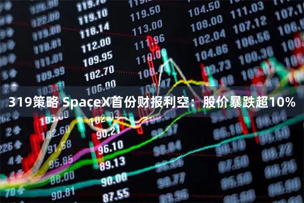 319策略 SpaceX首份财报利空：股价暴跌超10%