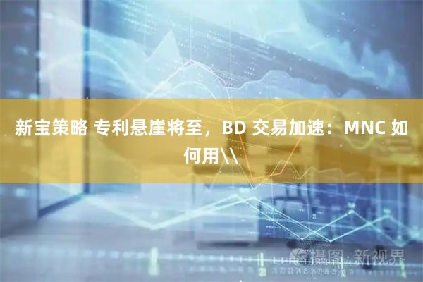 新宝策略 专利悬崖将至，BD 交易加速：MNC 如何用\