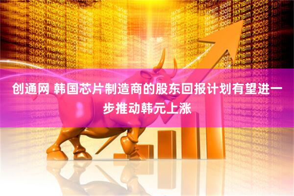 创通网 韩国芯片制造商的股东回报计划有望进一步推动韩元上涨