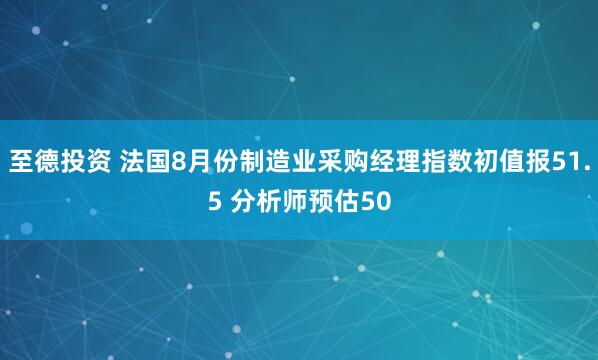 至德投资 法国8月份制造业采购经理指数初值报51.5 分析师预估50