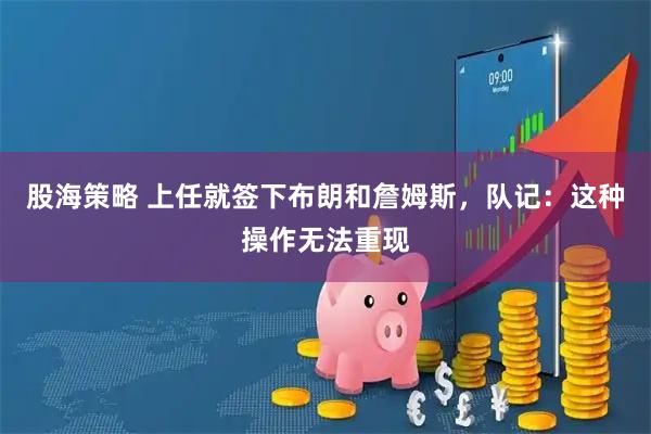股海策略 上任就签下布朗和詹姆斯，队记：这种操作无法重现